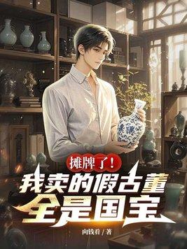 摊牌了！我卖的假古董全是国宝