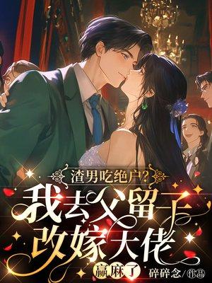 渣男吃绝户？我去父留子改嫁大佬赢麻了