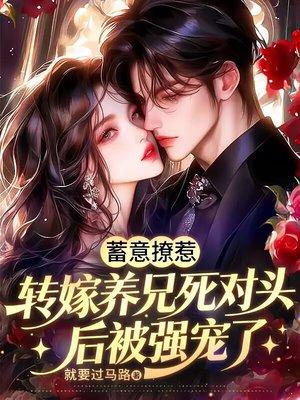 蓄意撩惹，转嫁养兄死对头后被强宠了