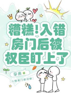 糟糕！入错房门后被权臣盯上了