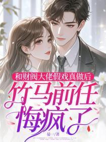 和财阀大佬假戏真做后，竹马前任悔疯了