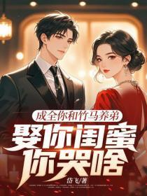 成全你和竹马养弟，娶你闺蜜你哭啥