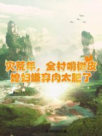 灾荒年，全村啃树皮，媳妇嫌弃肉太肥了