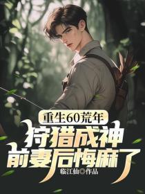 重生60荒年：狩猎成神，前妻后悔麻了！