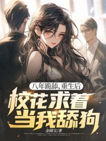 八年跪舔,重生后校花求着当我舔狗