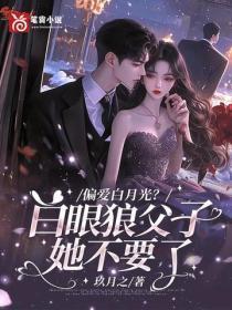 偏爱白月光?白眼狼父子她不要了