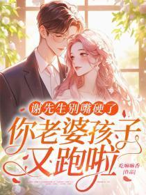 谢先生别嘴硬了，你老婆孩子又跑啦