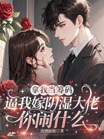 拿我当筹码，逼我嫁阴湿大佬你闹什么